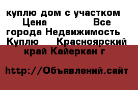 куплю дом с участком › Цена ­ 300 000 - Все города Недвижимость » Куплю   . Красноярский край,Кайеркан г.